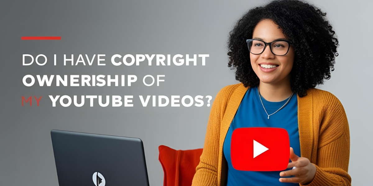 DO I HAVE COPYRIGHT OWNERSHIP OF MY YOUTUBE VIDEOS?